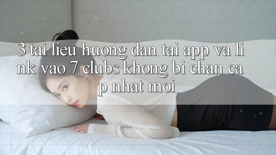 3. Tài liệu hướng dẫn Tải App Và Link Vào 7 clubs Không Bị Chặn - Cập Nhật Mới