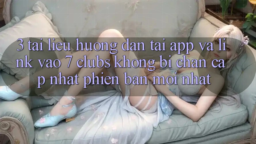 3. Tài liệu hướng dẫn Tải App Và Link Vào 7 clubs Không Bị Chặn - Cập Nhật Phiên bản mới Nhất