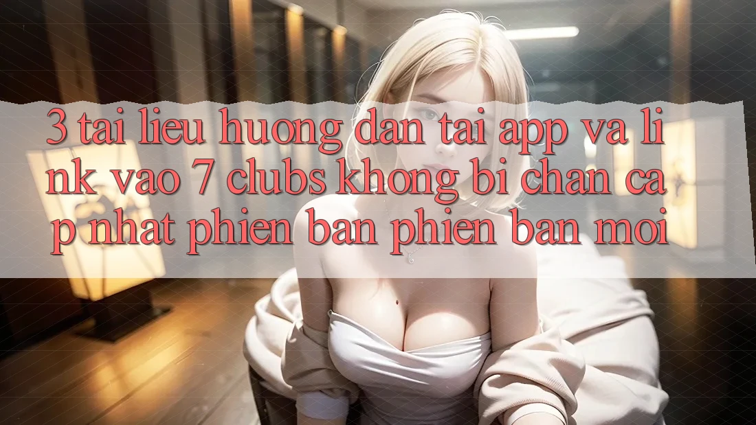 3. Tài liệu hướng dẫn Tải App Và Link Vào 7 clubs Không Bị Chặn - Cập Nhật Phiên bản phiên bản mới