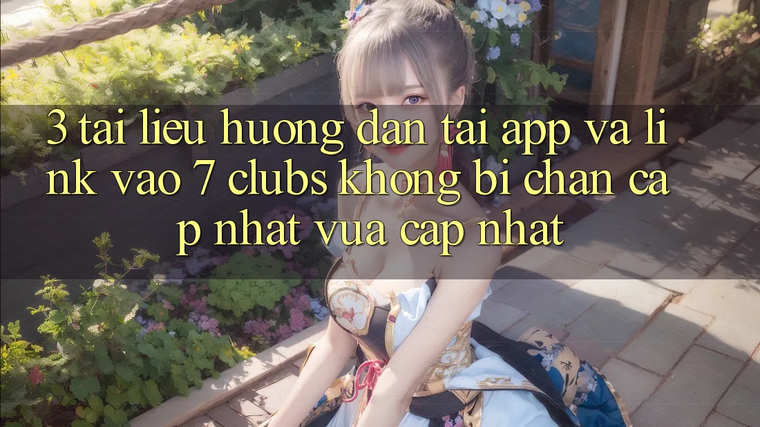 3. Tài liệu hướng dẫn Tải App Và Link Vào 7 clubs Không Bị Chặn - Cập Nhật Vừa cập nhật 3. Tài liệu hướng dẫn Tải App Và Link Vào 7 clubs Không Bị Chặn - Cập Nhật Vừa cập nhật