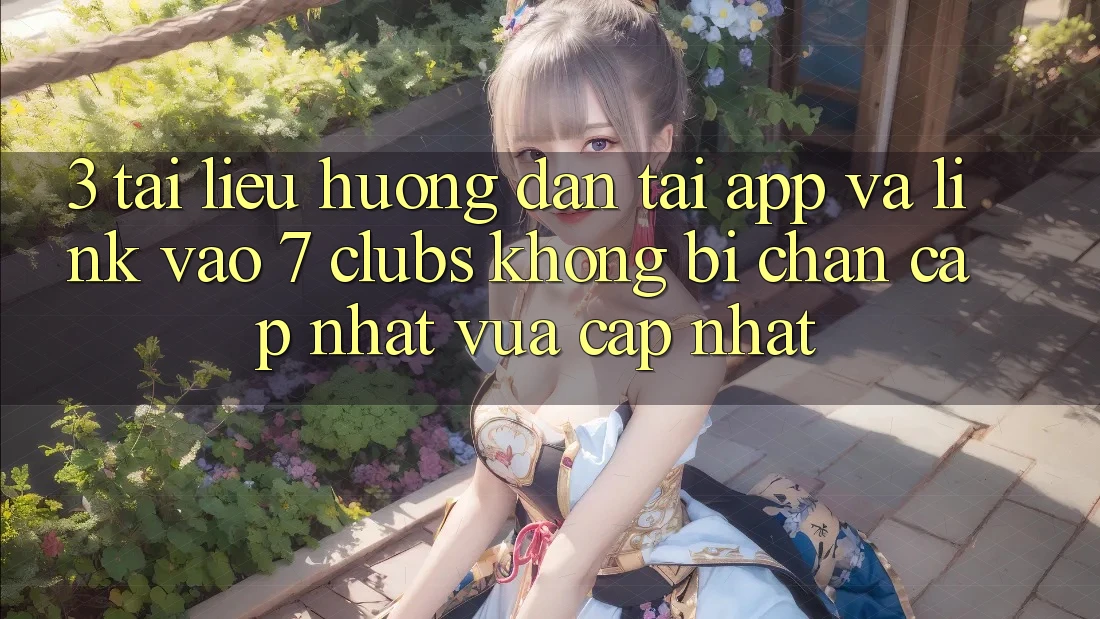 3. Tài liệu hướng dẫn Tải App Và Link Vào 7 clubs Không Bị Chặn - Cập Nhật Vừa cập nhật