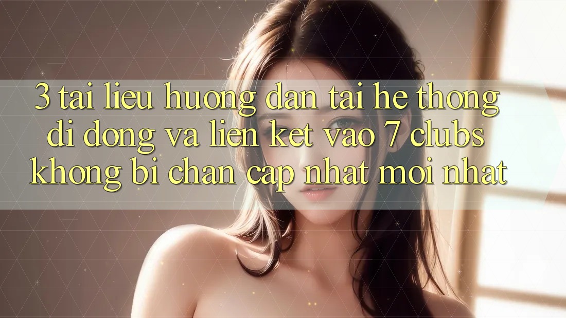 3. Tài liệu hướng dẫn Tải Hệ thống di động Và Liên kết Vào 7 clubs Không Bị Chặn - Cập Nhật Mới Nhất