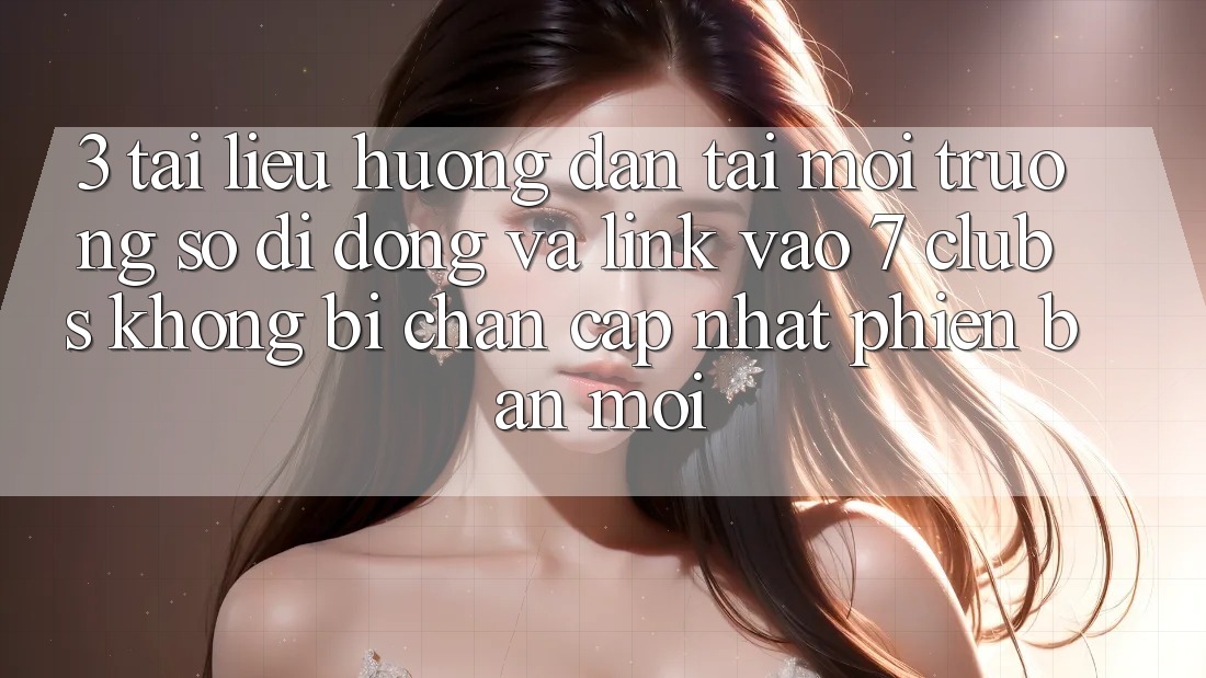 3. Tài liệu hướng dẫn Tải Môi trường số di động Và Link Vào 7 clubs Không Bị Chặn - Cập Nhật Phiên bản mới
