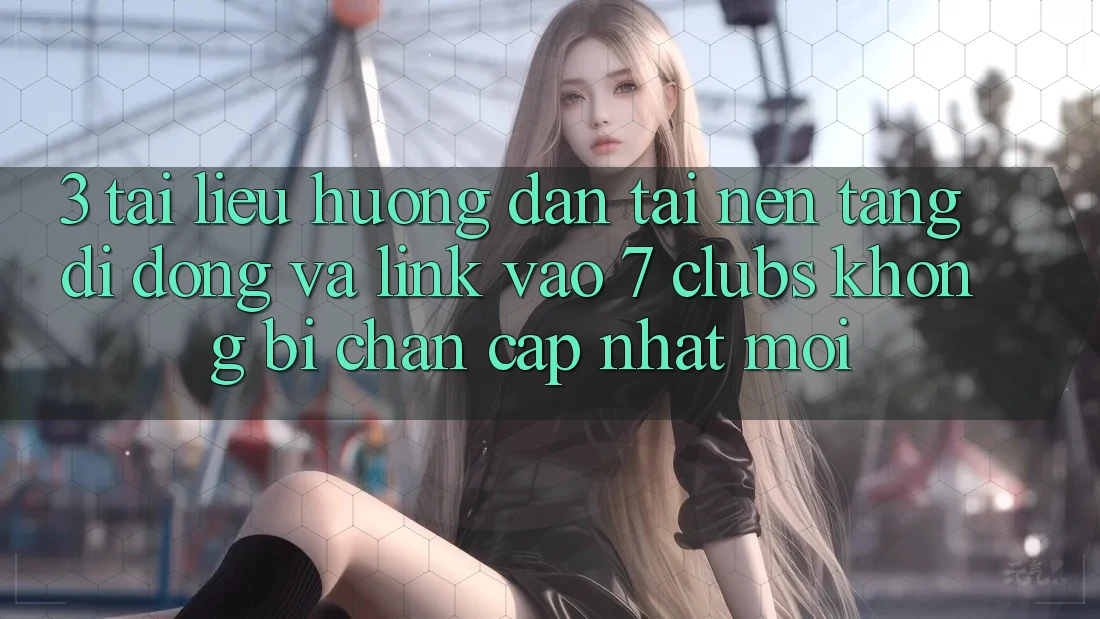 3. Tài liệu hướng dẫn Tải Nền tảng di động Và Link Vào 7 clubs Không Bị Chặn - Cập Nhật Mới