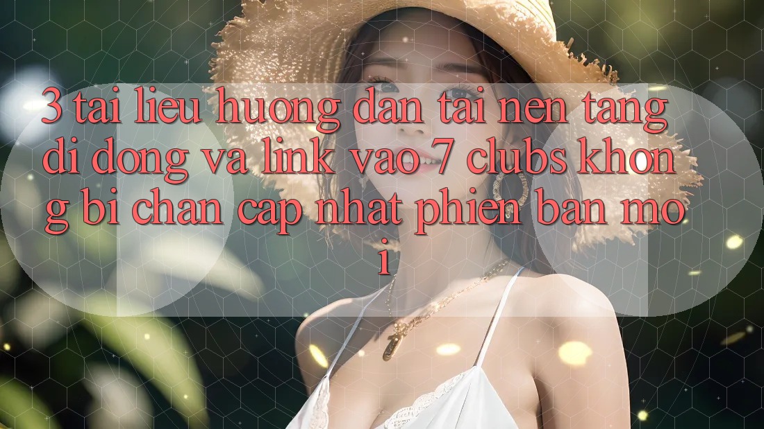 3. Tài liệu hướng dẫn Tải Nền tảng di động Và Link Vào 7 clubs Không Bị Chặn - Cập Nhật Phiên bản mới