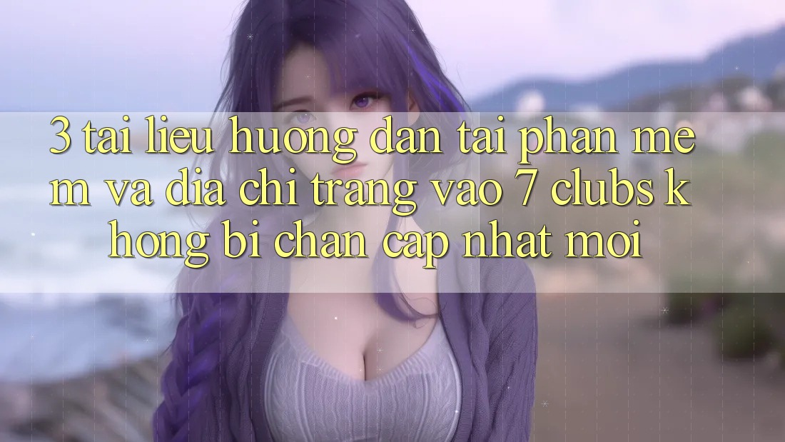 3. Tài liệu hướng dẫn Tải Phần mềm Và Địa chỉ trang Vào 7 clubs Không Bị Chặn - Cập Nhật Mới