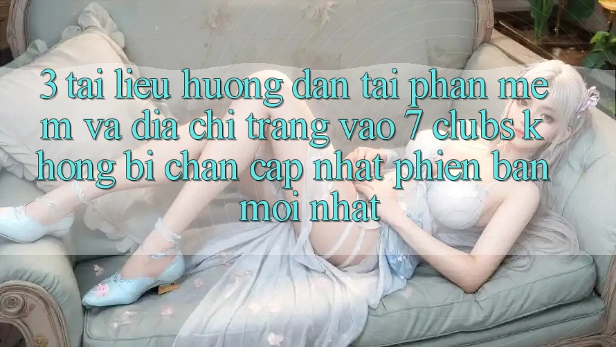 3. Tài liệu hướng dẫn Tải Phần mềm Và Địa chỉ trang Vào 7 clubs Không Bị Chặn - Cập Nhật Phiên bản mới Nhất