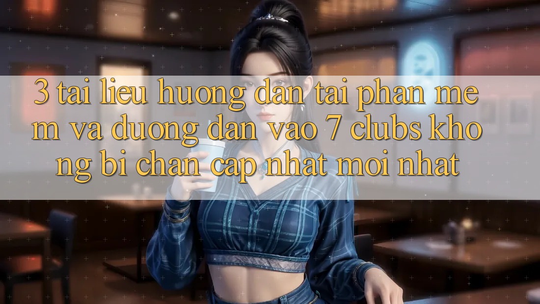 3. Tài liệu hướng dẫn Tải Phần mềm Và Đường dẫn Vào 7 clubs Không Bị Chặn - Cập Nhật Mới Nhất