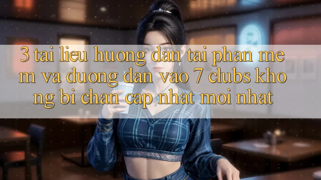 3. Tài liệu hướng dẫn Tải Phần mềm Và Đường dẫn Vào 7 clubs Không Bị Chặn - Cập Nhật Mới Nhất
