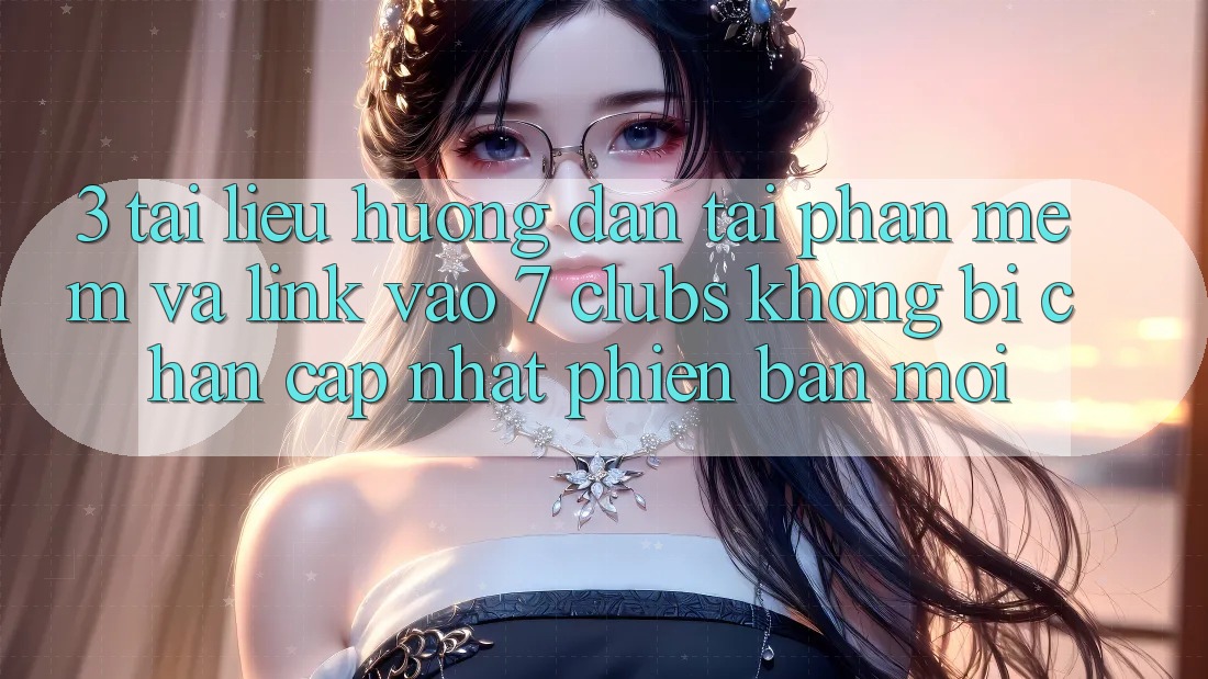 3. Tài liệu hướng dẫn Tải Phần mềm Và Link Vào 7 clubs Không Bị Chặn - Cập Nhật Phiên bản mới