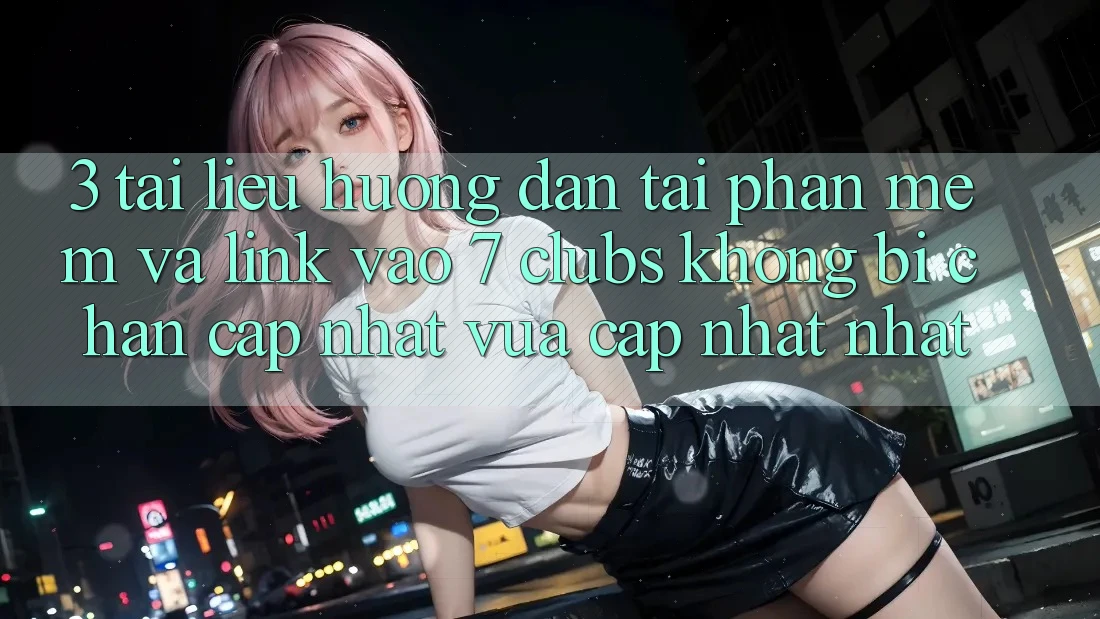3. Tài liệu hướng dẫn Tải Phần mềm Và Link Vào 7 clubs Không Bị Chặn - Cập Nhật Vừa cập nhật Nhất