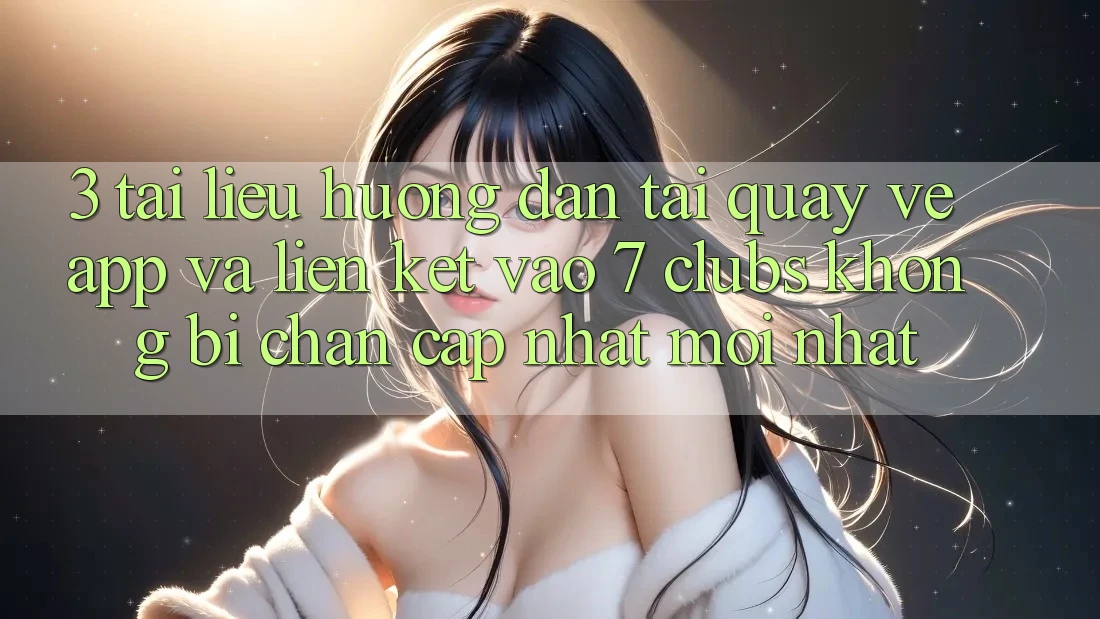 3. Tài liệu hướng dẫn Tải quay về App Và Liên kết Vào 7 clubs Không Bị Chặn - Cập Nhật Mới Nhất