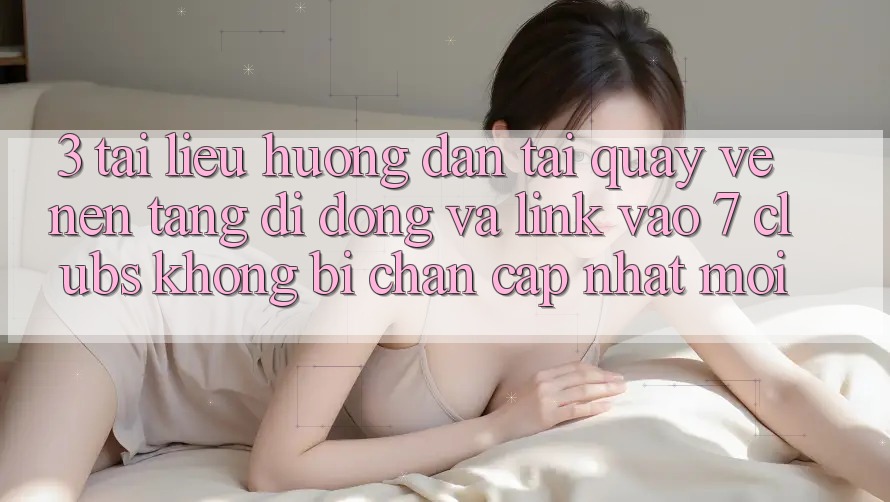 3. Tài liệu hướng dẫn Tải quay về Nền tảng di động Và Link Vào 7 clubs Không Bị Chặn - Cập Nhật Mới