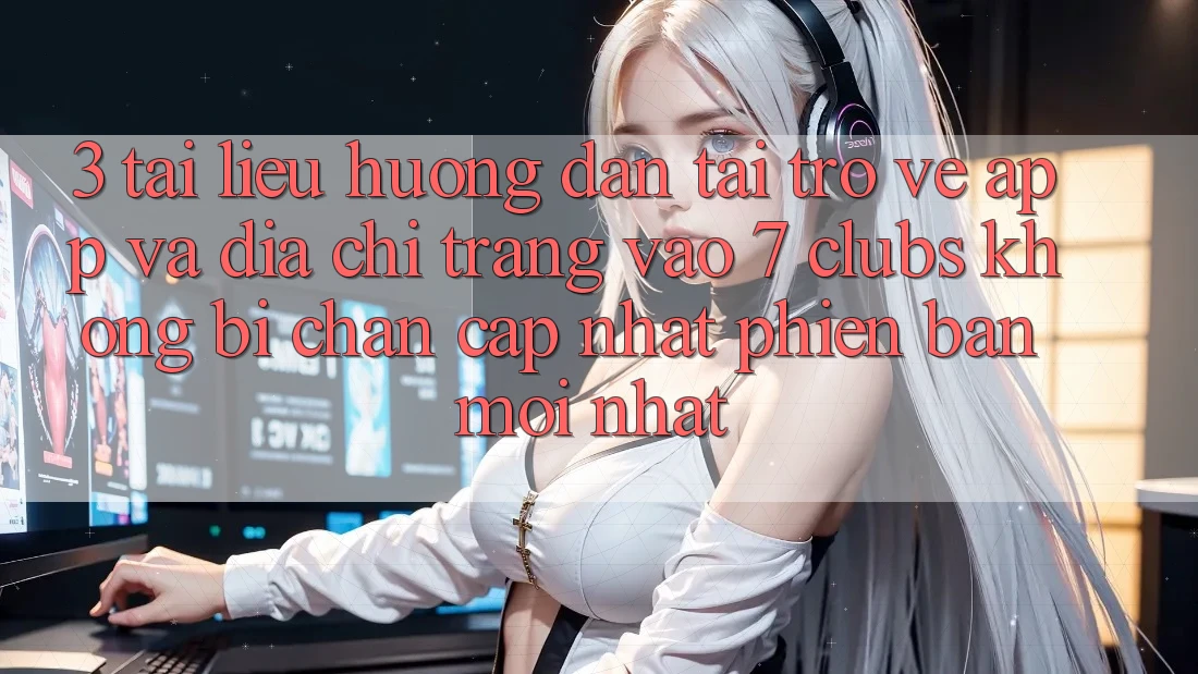 3. Tài liệu hướng dẫn Tải trở về App Và Địa chỉ trang Vào 7 clubs Không Bị Chặn - Cập Nhật Phiên bản mới Nhất