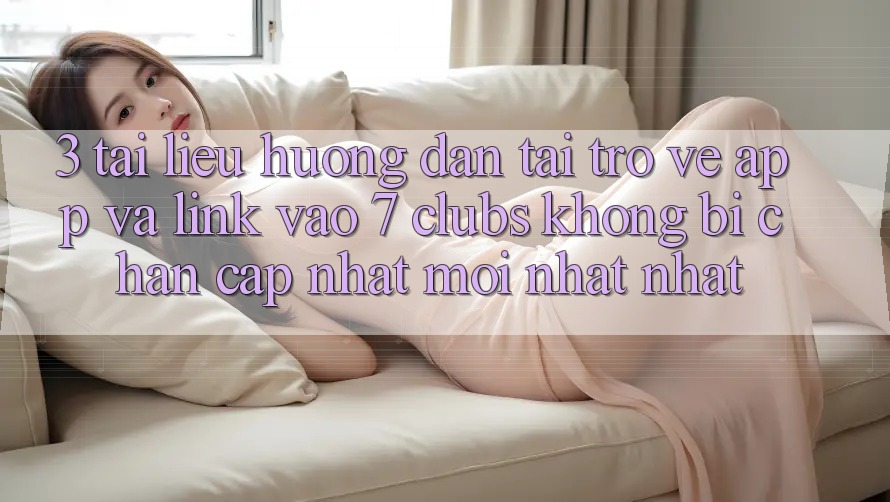 3. Tài liệu hướng dẫn Tải trở về App Và Link Vào 7 clubs Không Bị Chặn - Cập Nhật Mới nhất Nhất