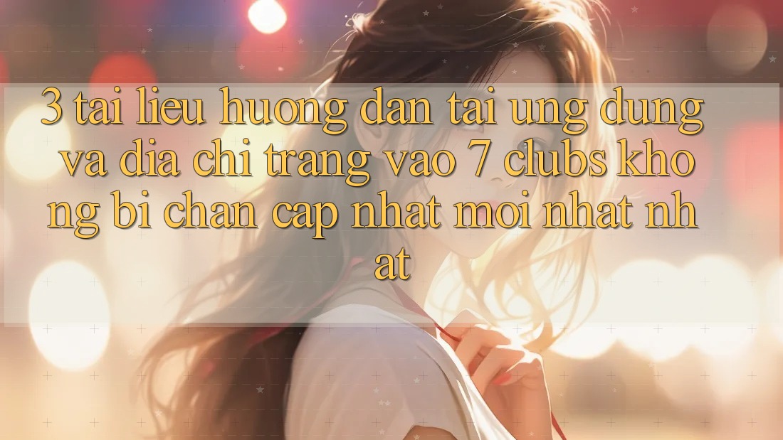 3. Tài liệu hướng dẫn Tải Ứng dụng Và Địa chỉ trang Vào 7 clubs Không Bị Chặn - Cập Nhật Mới nhất Nhất