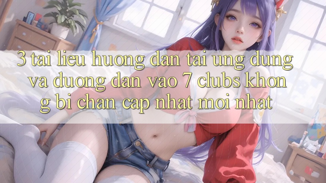 3. Tài liệu hướng dẫn Tải Ứng dụng Và Đường dẫn Vào 7 clubs Không Bị Chặn - Cập Nhật Mới Nhất