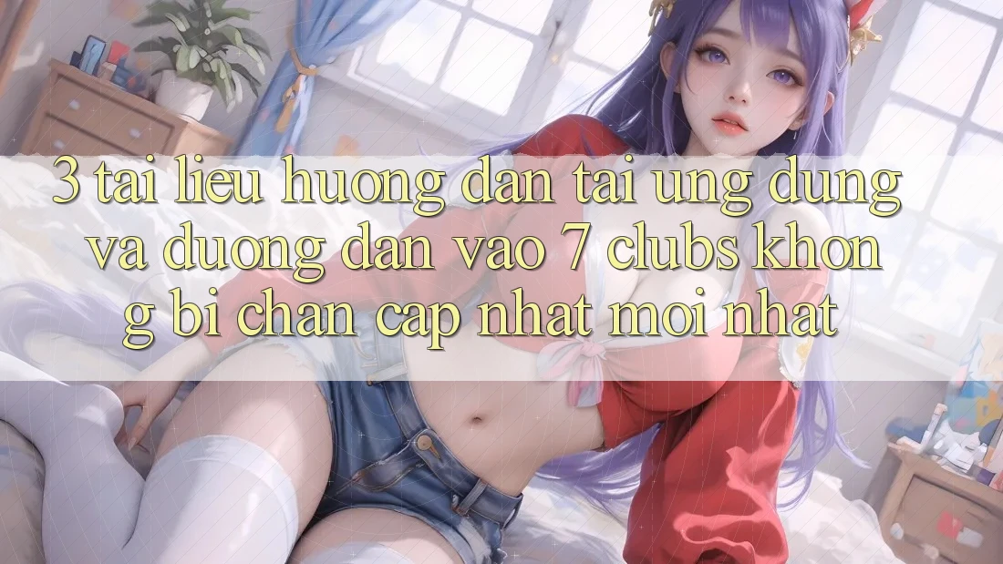 3. Tài liệu hướng dẫn Tải Ứng dụng Và Đường dẫn Vào 7 clubs Không Bị Chặn - Cập Nhật Mới Nhất