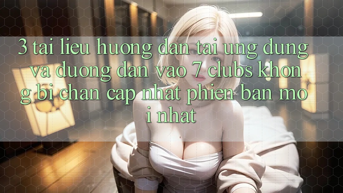 3. Tài liệu hướng dẫn Tải Ứng dụng Và Đường dẫn Vào 7 clubs Không Bị Chặn - Cập Nhật Phiên bản mới Nhất