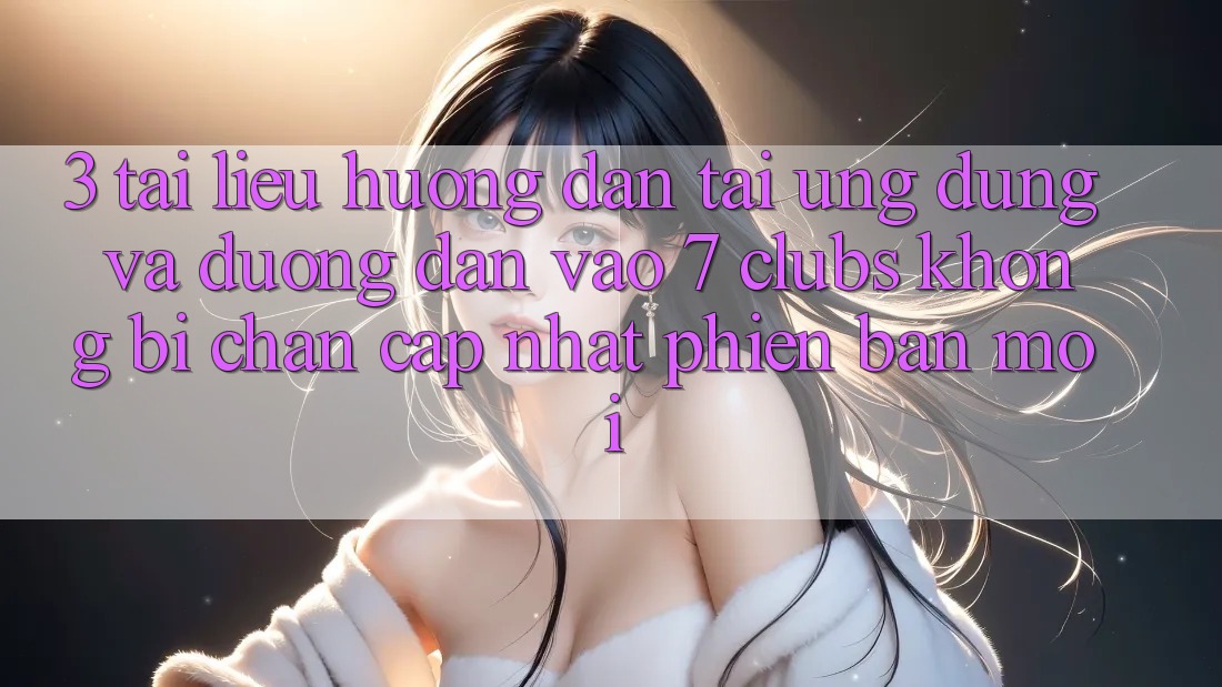 3. Tài liệu hướng dẫn Tải Ứng dụng Và Đường dẫn Vào 7 clubs Không Bị Chặn - Cập Nhật Phiên bản mới