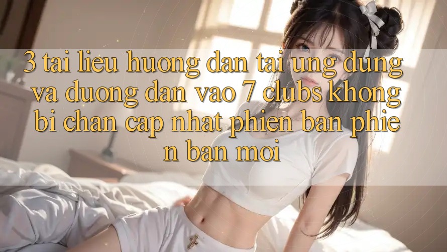 3. Tài liệu hướng dẫn Tải Ứng dụng Và Đường dẫn Vào 7 clubs Không Bị Chặn - Cập Nhật Phiên bản phiên bản mới 3. Tài liệu hướng dẫn Tải Ứng dụng Và Đường dẫn Vào 7 clubs Không Bị Chặn - Cập Nhật Phiên bản phiên bản mới