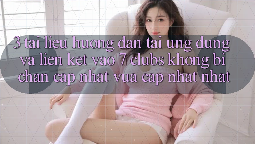 3. Tài liệu hướng dẫn Tải Ứng dụng Và Liên kết Vào 7 clubs Không Bị Chặn - Cập Nhật Vừa cập nhật Nhất