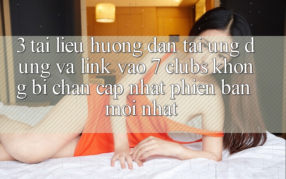 3. Tài liệu hướng dẫn Tải Ứng dụng Và Link Vào 7 clubs Không Bị Chặn - Cập Nhật Phiên bản mới nhất