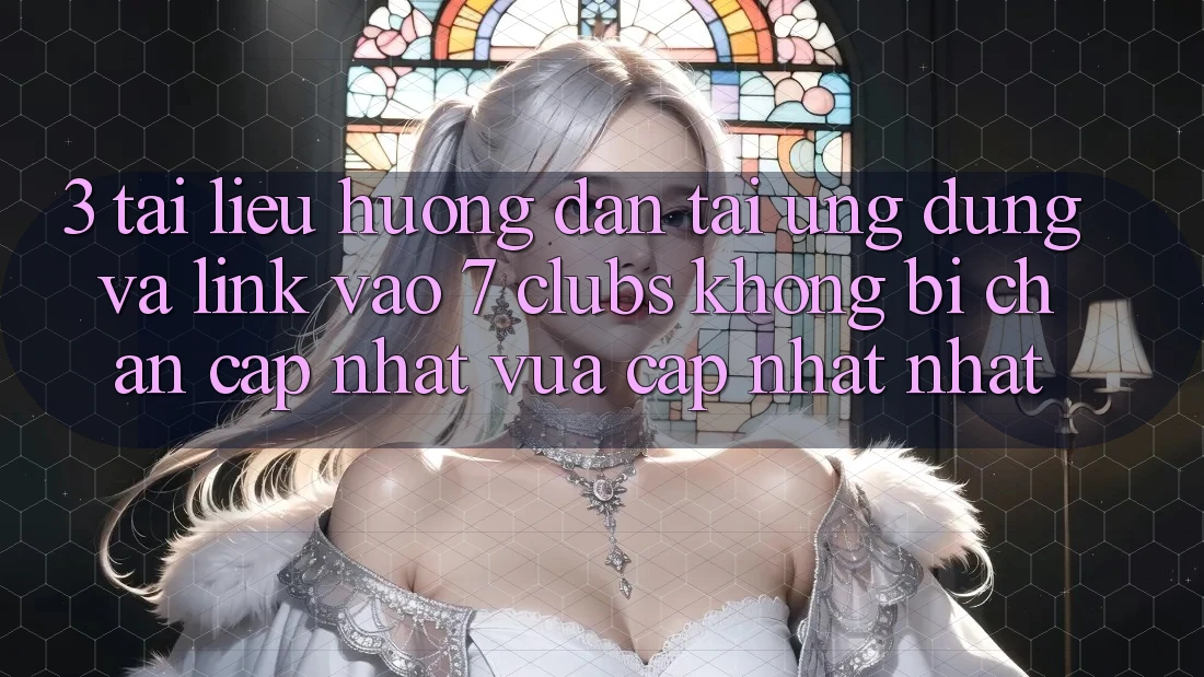 3. Tài liệu hướng dẫn Tải Ứng dụng Và Link Vào 7 clubs Không Bị Chặn - Cập Nhật Vừa cập nhật Nhất