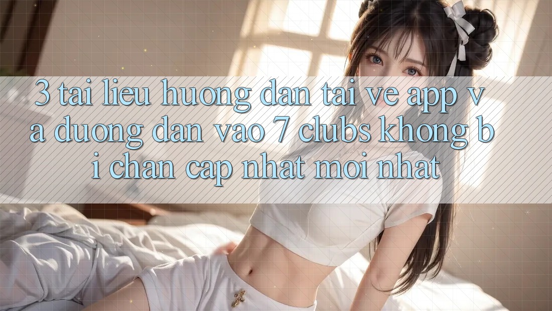 3. Tài liệu hướng dẫn Tải về App Và Đường dẫn Vào 7 clubs Không Bị Chặn - Cập Nhật Mới Nhất 3. Tài liệu hướng dẫn Tải về App Và Đường dẫn Vào 7 clubs Không Bị Chặn - Cập Nhật Mới Nhất