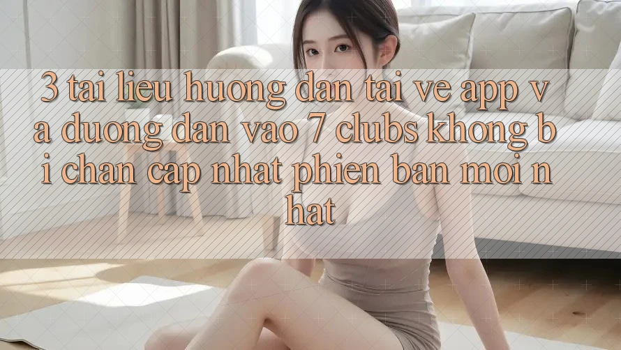 3. Tài liệu hướng dẫn Tải về App Và Đường dẫn Vào 7 clubs Không Bị Chặn - Cập Nhật Phiên bản mới Nhất