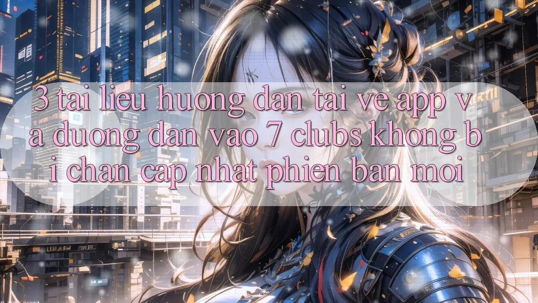 3. Tài liệu hướng dẫn Tải về App Và Đường dẫn Vào 7 clubs Không Bị Chặn - Cập Nhật Phiên bản mới