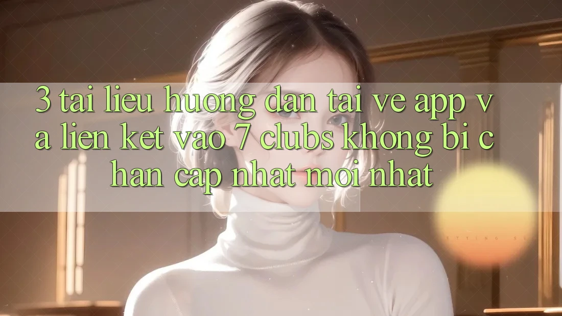 3. Tài liệu hướng dẫn Tải về App Và Liên kết Vào 7 clubs Không Bị Chặn - Cập Nhật Mới Nhất