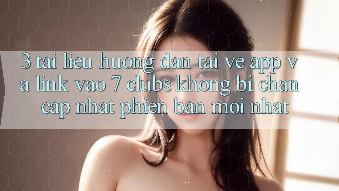 3. Tài liệu hướng dẫn Tải về App Và Link Vào 7 clubs Không Bị Chặn - Cập Nhật Phiên bản mới Nhất 3. Tài liệu hướng dẫn Tải về App Và Link Vào 7 clubs Không Bị Chặn - Cập Nhật Phiên bản mới Nhất