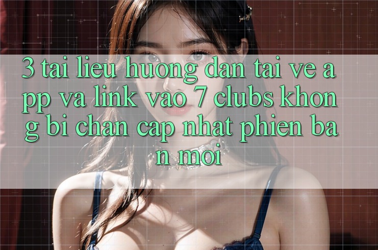 3. Tài liệu hướng dẫn Tải về App Và Link Vào 7 clubs Không Bị Chặn - Cập Nhật Phiên bản mới