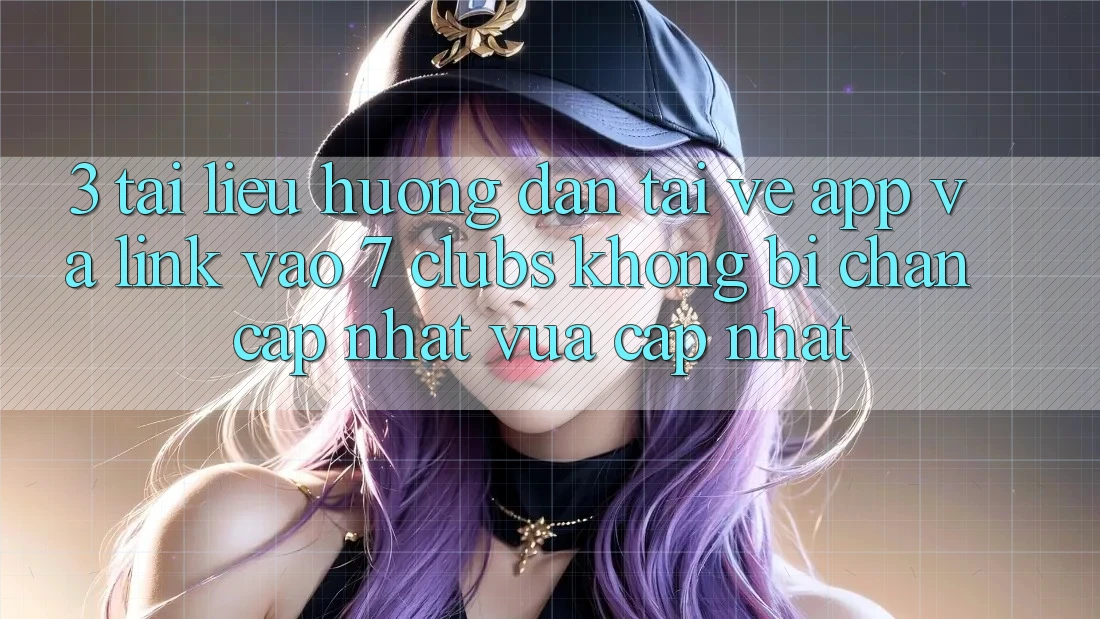 3. Tài liệu hướng dẫn Tải về App Và Link Vào 7 clubs Không Bị Chặn - Cập Nhật Vừa cập nhật