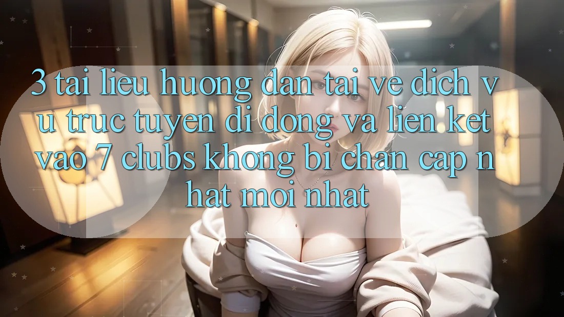3. Tài liệu hướng dẫn Tải về Dịch vụ trực tuyến di động Và Liên kết Vào 7 clubs Không Bị Chặn - Cập Nhật Mới Nhất