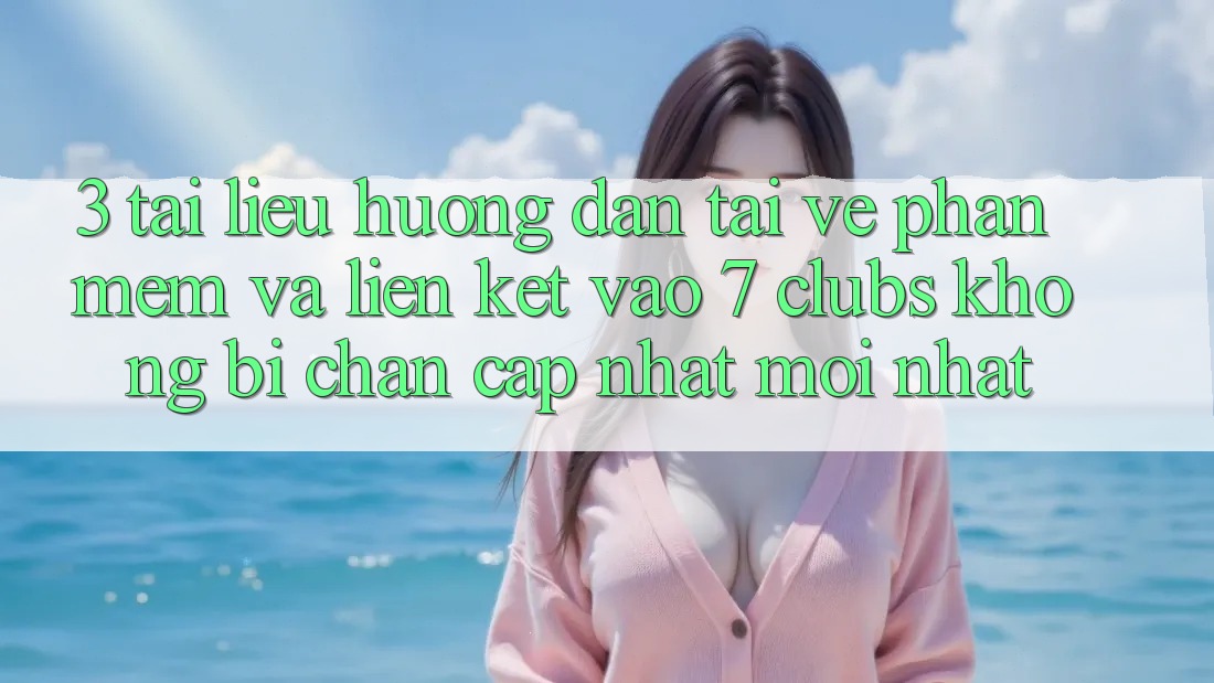 3. Tài liệu hướng dẫn Tải về Phần mềm Và Liên kết Vào 7 clubs Không Bị Chặn - Cập Nhật Mới Nhất 3. Tài liệu hướng dẫn Tải về Phần mềm Và Liên kết Vào 7 clubs Không Bị Chặn - Cập Nhật Mới Nhất