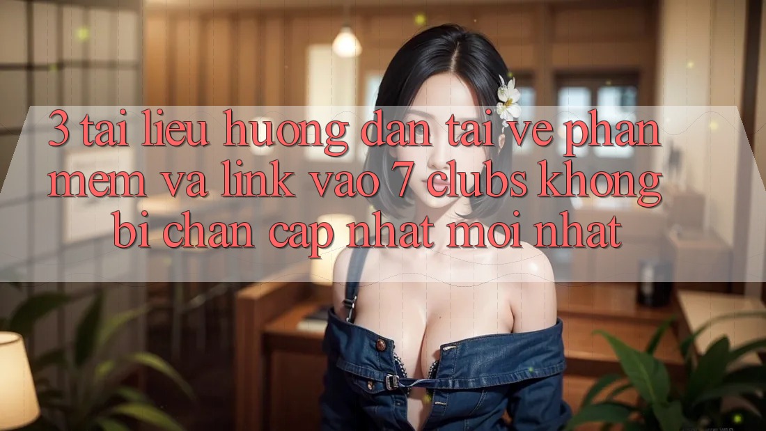 3. Tài liệu hướng dẫn Tải về Phần mềm Và Link Vào 7 clubs Không Bị Chặn - Cập Nhật Mới Nhất 3. Tài liệu hướng dẫn Tải về Phần mềm Và Link Vào 7 clubs Không Bị Chặn - Cập Nhật Mới Nhất