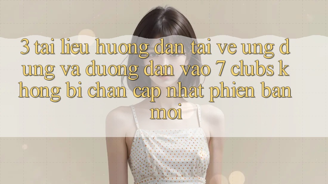 3. Tài liệu hướng dẫn Tải về Ứng dụng Và Đường dẫn Vào 7 clubs Không Bị Chặn - Cập Nhật Phiên bản mới