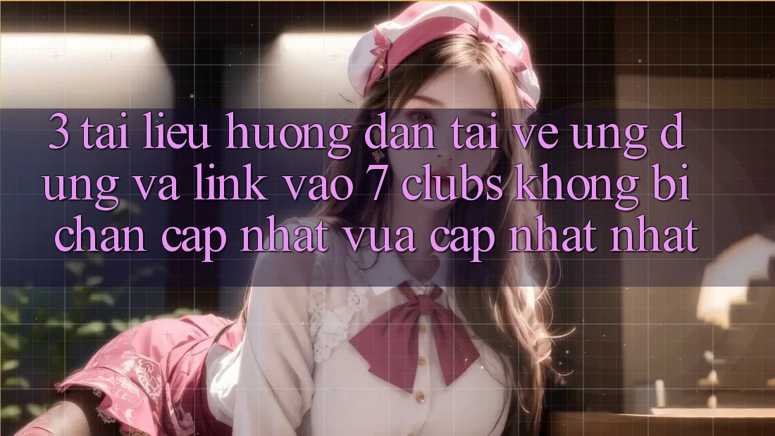 3. Tài liệu hướng dẫn Tải về Ứng dụng Và Link Vào 7 clubs Không Bị Chặn - Cập Nhật Vừa cập nhật Nhất