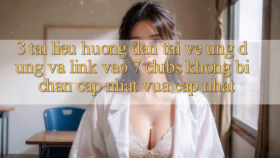 3. Tài liệu hướng dẫn Tải về Ứng dụng Và Link Vào 7 clubs Không Bị Chặn - Cập Nhật Vừa cập nhật