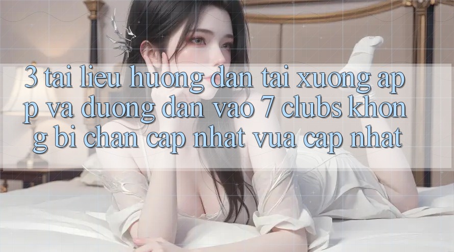 3. Tài liệu hướng dẫn Tải xuống App Và Đường dẫn Vào 7 clubs Không Bị Chặn - Cập Nhật Vừa cập nhật