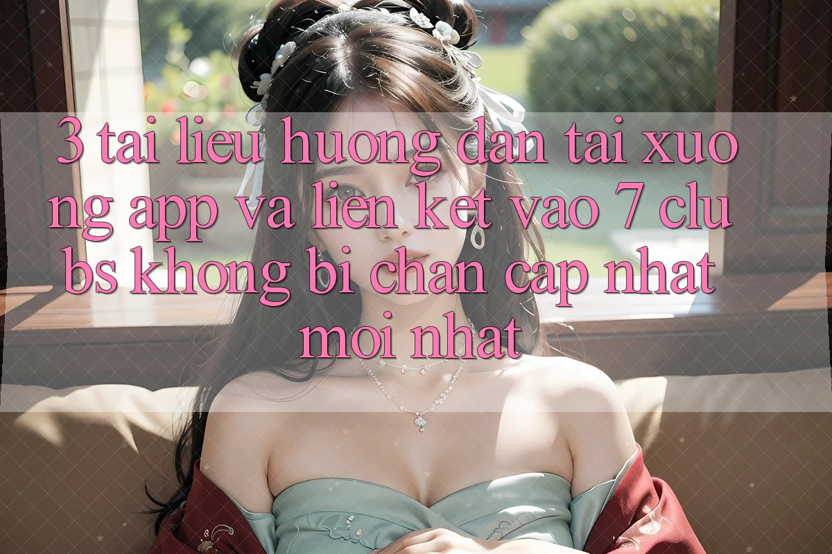 3. Tài liệu hướng dẫn Tải xuống App Và Liên kết Vào 7 clubs Không Bị Chặn - Cập Nhật Mới Nhất