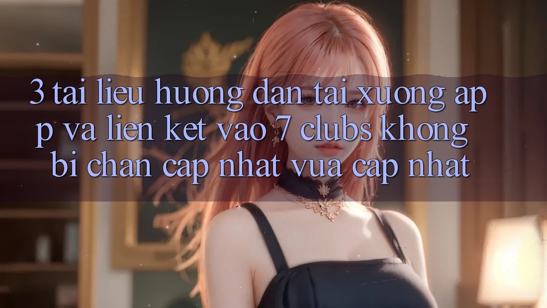 3. Tài liệu hướng dẫn Tải xuống App Và Liên kết Vào 7 clubs Không Bị Chặn - Cập Nhật Vừa cập nhật