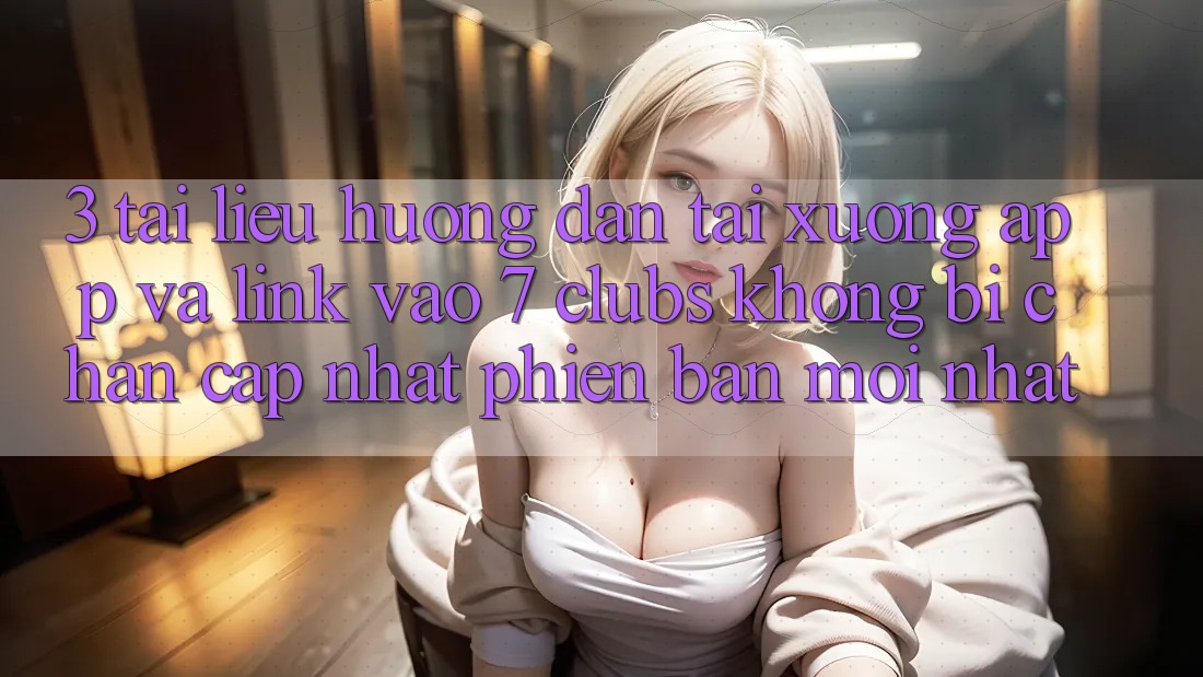 3. Tài liệu hướng dẫn Tải xuống App Và Link Vào 7 clubs Không Bị Chặn - Cập Nhật Phiên bản mới nhất