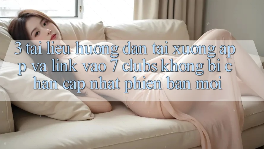 3. Tài liệu hướng dẫn Tải xuống App Và Link Vào 7 clubs Không Bị Chặn - Cập Nhật Phiên bản mới 3. Tài liệu hướng dẫn Tải xuống App Và Link Vào 7 clubs Không Bị Chặn - Cập Nhật Phiên bản mới