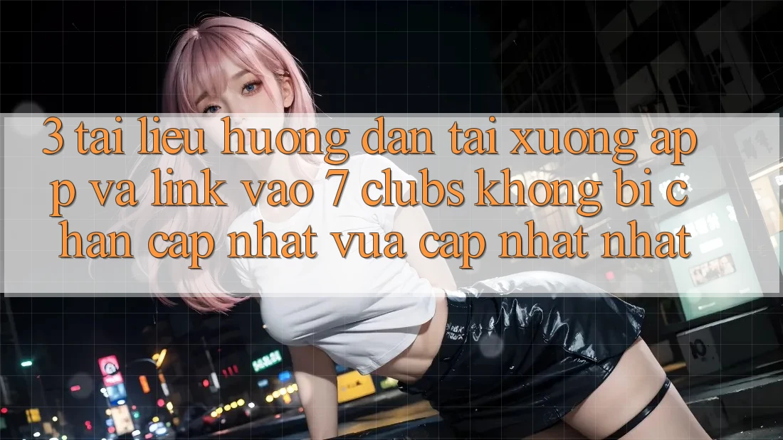 3. Tài liệu hướng dẫn Tải xuống App Và Link Vào 7 clubs Không Bị Chặn - Cập Nhật Vừa cập nhật Nhất
