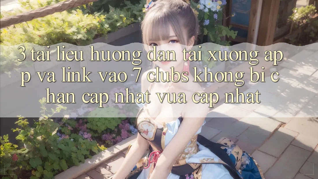3. Tài liệu hướng dẫn Tải xuống App Và Link Vào 7 clubs Không Bị Chặn - Cập Nhật Vừa cập nhật