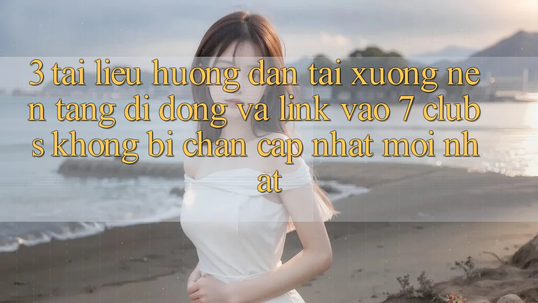 3. Tài liệu hướng dẫn Tải xuống Nền tảng di động Và Link Vào 7 clubs Không Bị Chặn - Cập Nhật Mới Nhất