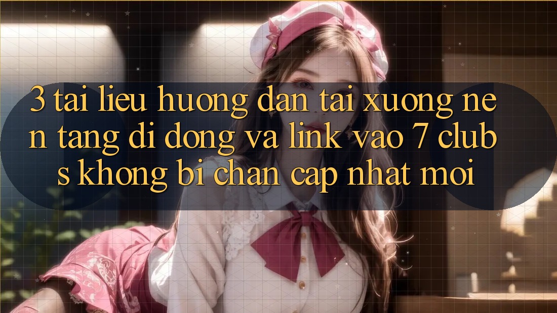 3. Tài liệu hướng dẫn Tải xuống Nền tảng di động Và Link Vào 7 clubs Không Bị Chặn - Cập Nhật Mới 3. Tài liệu hướng dẫn Tải xuống Nền tảng di động Và Link Vào 7 clubs Không Bị Chặn - Cập Nhật Mới